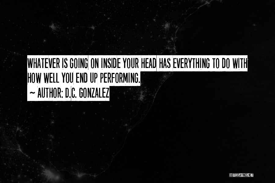 D.C. Gonzalez Quotes: Whatever Is Going On Inside Your Head Has Everything To Do With How Well You End Up Performing.