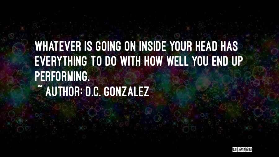 D.C. Gonzalez Quotes: Whatever Is Going On Inside Your Head Has Everything To Do With How Well You End Up Performing.