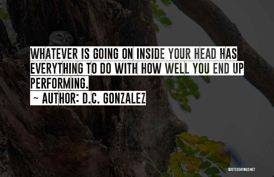 D.C. Gonzalez Quotes: Whatever Is Going On Inside Your Head Has Everything To Do With How Well You End Up Performing.