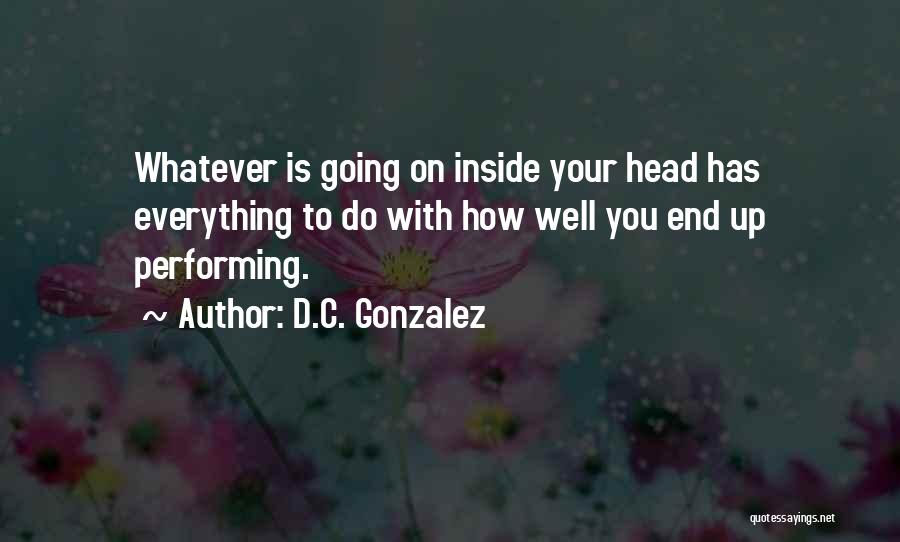 D.C. Gonzalez Quotes: Whatever Is Going On Inside Your Head Has Everything To Do With How Well You End Up Performing.