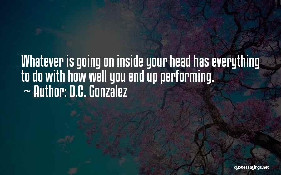 D.C. Gonzalez Quotes: Whatever Is Going On Inside Your Head Has Everything To Do With How Well You End Up Performing.
