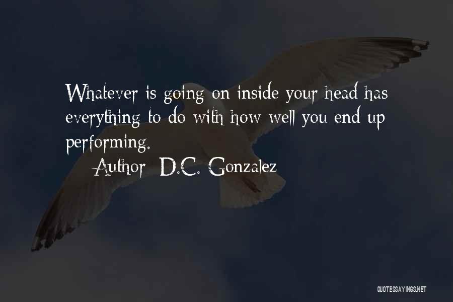 D.C. Gonzalez Quotes: Whatever Is Going On Inside Your Head Has Everything To Do With How Well You End Up Performing.