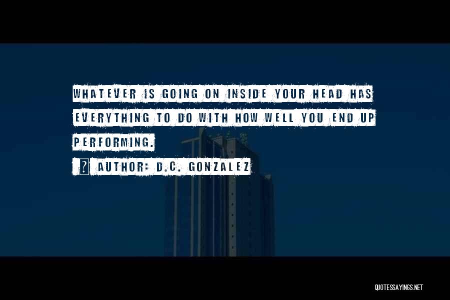 D.C. Gonzalez Quotes: Whatever Is Going On Inside Your Head Has Everything To Do With How Well You End Up Performing.