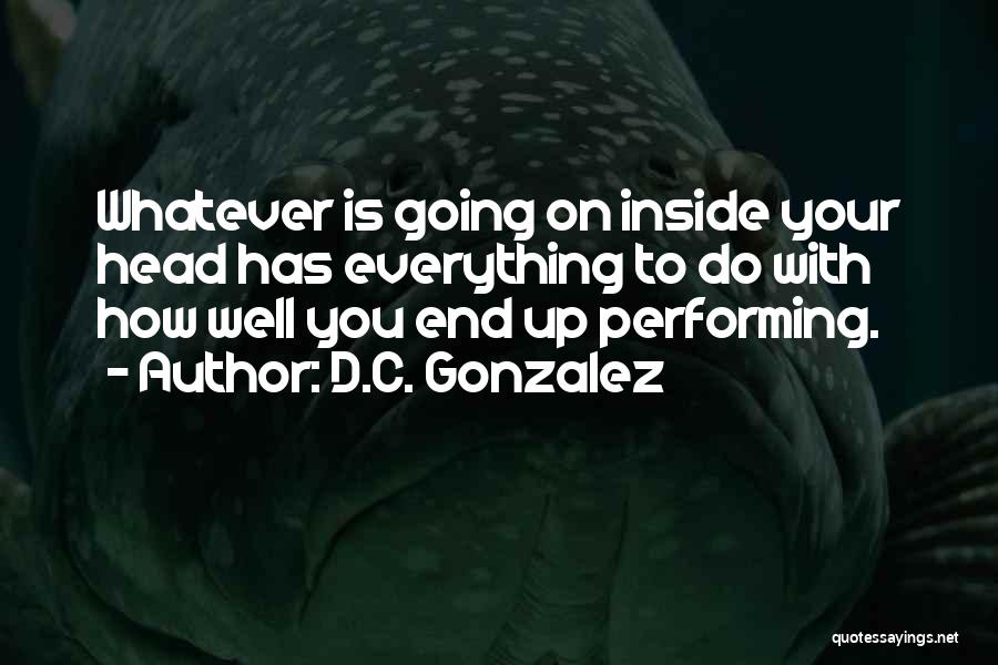 D.C. Gonzalez Quotes: Whatever Is Going On Inside Your Head Has Everything To Do With How Well You End Up Performing.