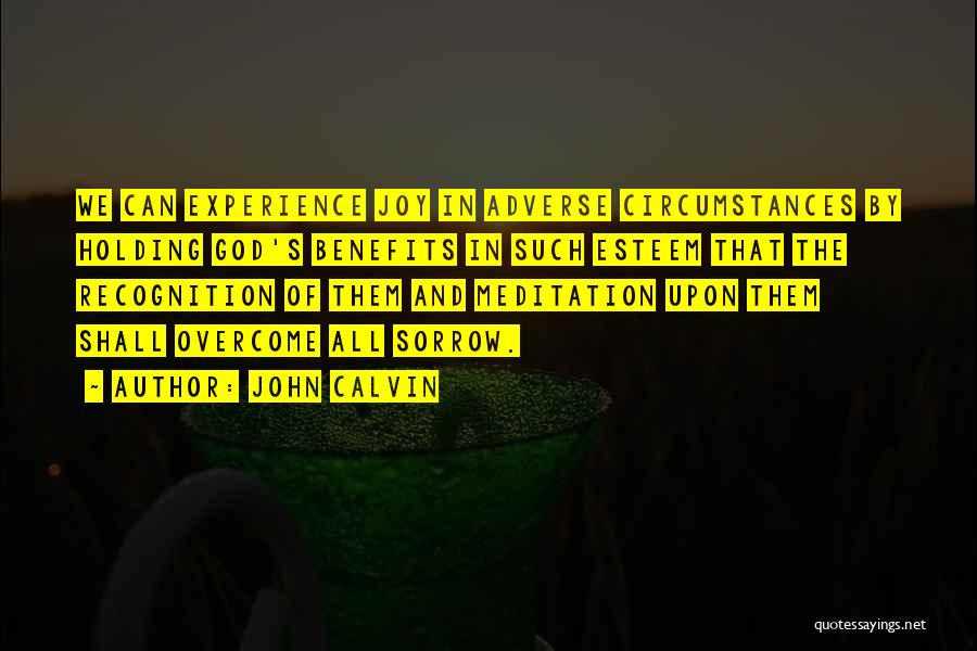 John Calvin Quotes: We Can Experience Joy In Adverse Circumstances By Holding God's Benefits In Such Esteem That The Recognition Of Them And