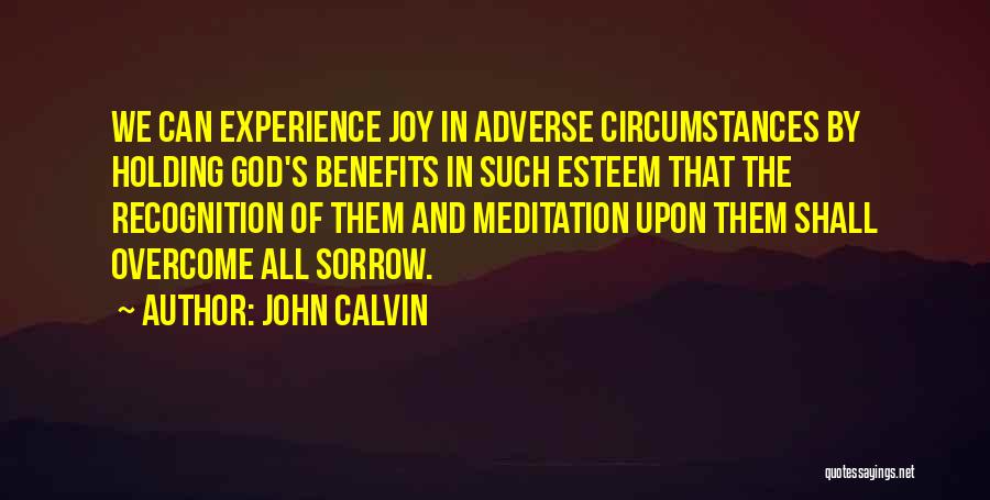 John Calvin Quotes: We Can Experience Joy In Adverse Circumstances By Holding God's Benefits In Such Esteem That The Recognition Of Them And