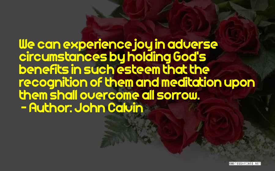 John Calvin Quotes: We Can Experience Joy In Adverse Circumstances By Holding God's Benefits In Such Esteem That The Recognition Of Them And