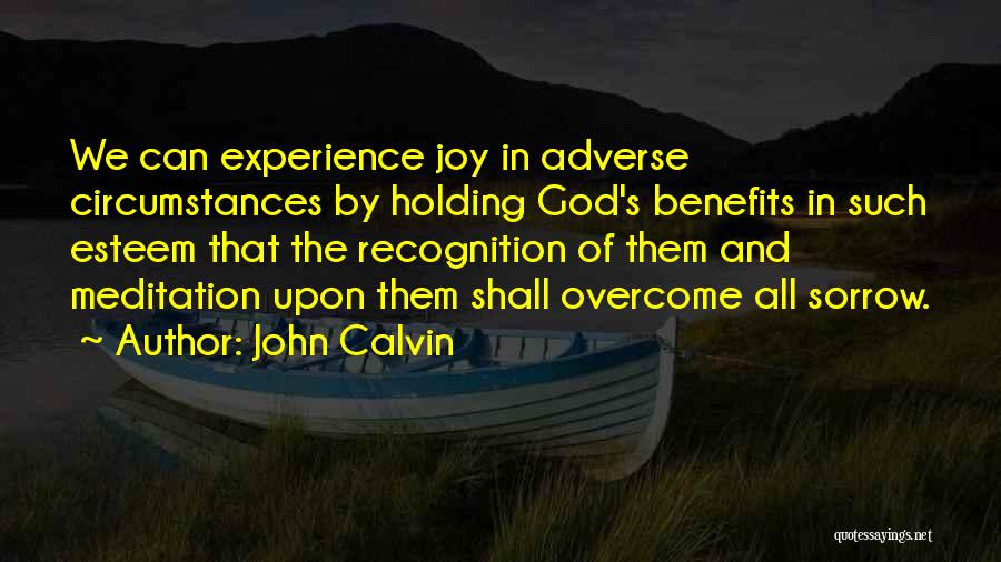 John Calvin Quotes: We Can Experience Joy In Adverse Circumstances By Holding God's Benefits In Such Esteem That The Recognition Of Them And