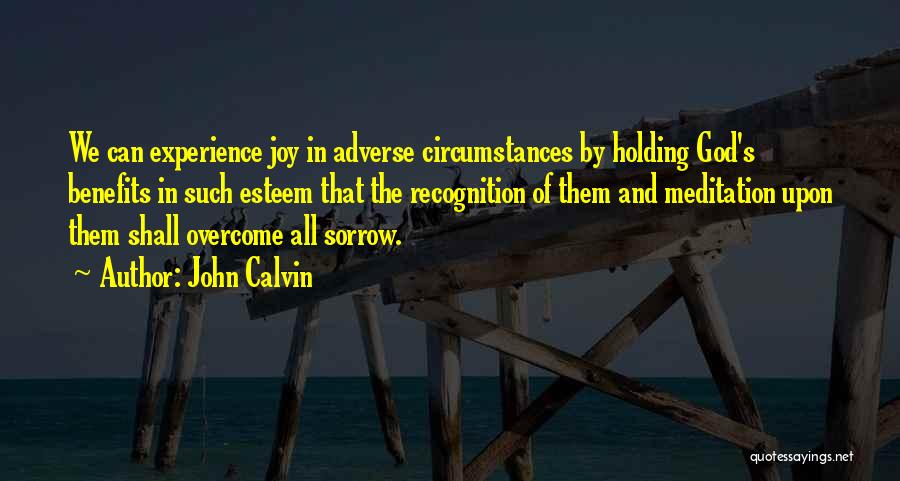 John Calvin Quotes: We Can Experience Joy In Adverse Circumstances By Holding God's Benefits In Such Esteem That The Recognition Of Them And