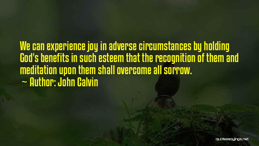 John Calvin Quotes: We Can Experience Joy In Adverse Circumstances By Holding God's Benefits In Such Esteem That The Recognition Of Them And