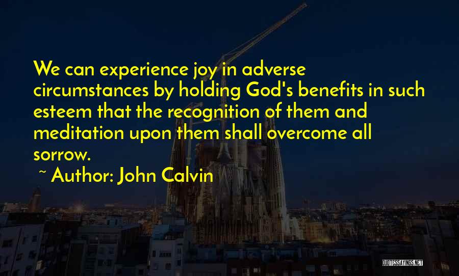 John Calvin Quotes: We Can Experience Joy In Adverse Circumstances By Holding God's Benefits In Such Esteem That The Recognition Of Them And