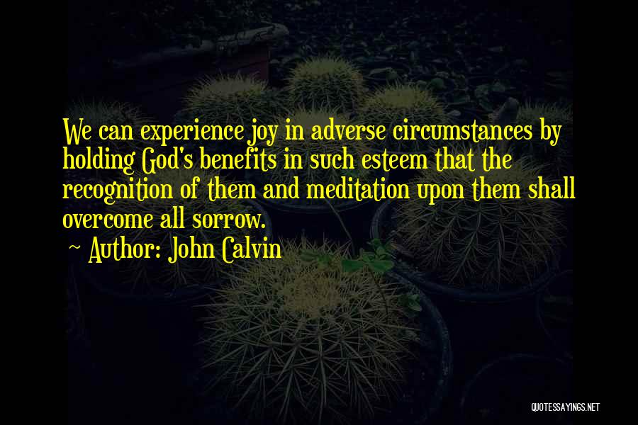 John Calvin Quotes: We Can Experience Joy In Adverse Circumstances By Holding God's Benefits In Such Esteem That The Recognition Of Them And