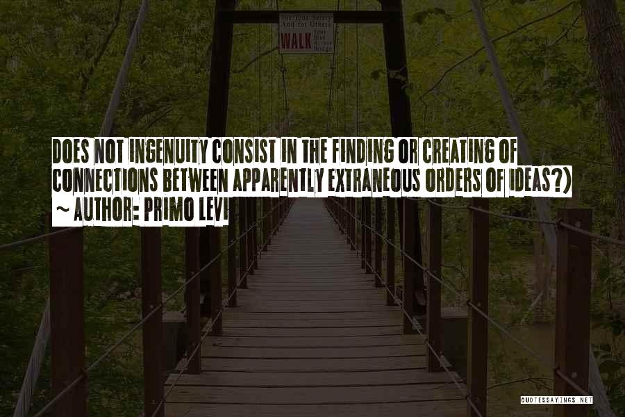 Primo Levi Quotes: Does Not Ingenuity Consist In The Finding Or Creating Of Connections Between Apparently Extraneous Orders Of Ideas?)