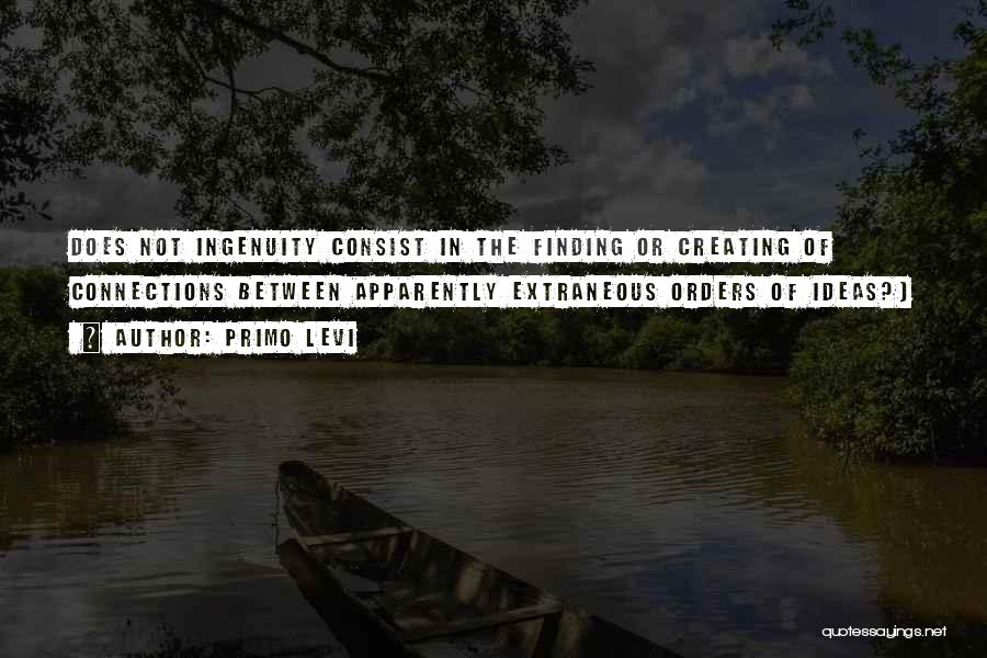 Primo Levi Quotes: Does Not Ingenuity Consist In The Finding Or Creating Of Connections Between Apparently Extraneous Orders Of Ideas?)