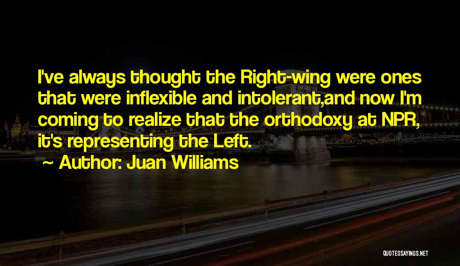 Juan Williams Quotes: I've Always Thought The Right-wing Were Ones That Were Inflexible And Intolerant,and Now I'm Coming To Realize That The Orthodoxy