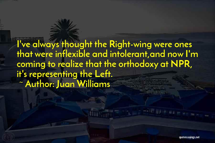 Juan Williams Quotes: I've Always Thought The Right-wing Were Ones That Were Inflexible And Intolerant,and Now I'm Coming To Realize That The Orthodoxy