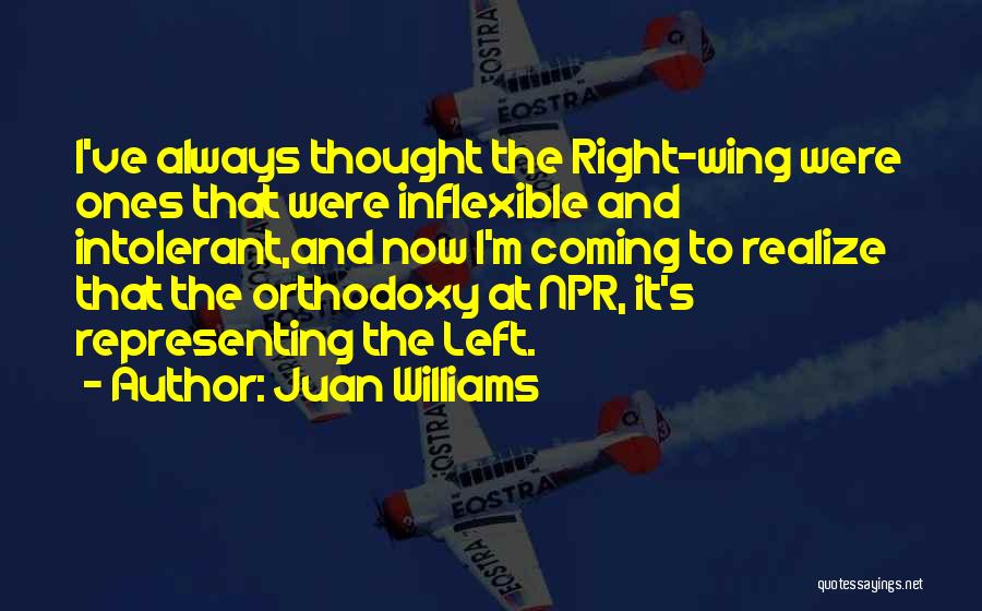 Juan Williams Quotes: I've Always Thought The Right-wing Were Ones That Were Inflexible And Intolerant,and Now I'm Coming To Realize That The Orthodoxy