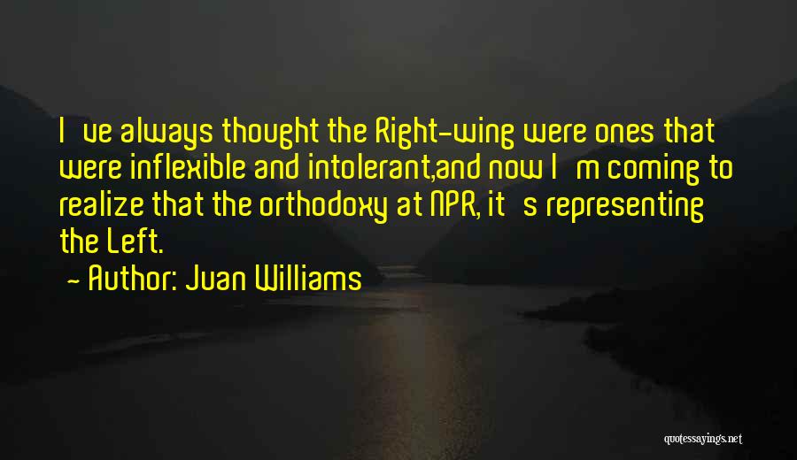 Juan Williams Quotes: I've Always Thought The Right-wing Were Ones That Were Inflexible And Intolerant,and Now I'm Coming To Realize That The Orthodoxy