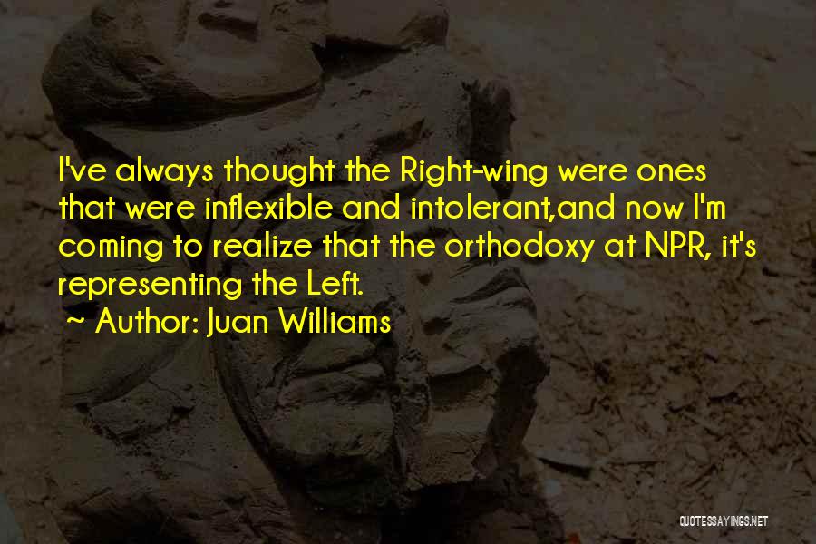 Juan Williams Quotes: I've Always Thought The Right-wing Were Ones That Were Inflexible And Intolerant,and Now I'm Coming To Realize That The Orthodoxy