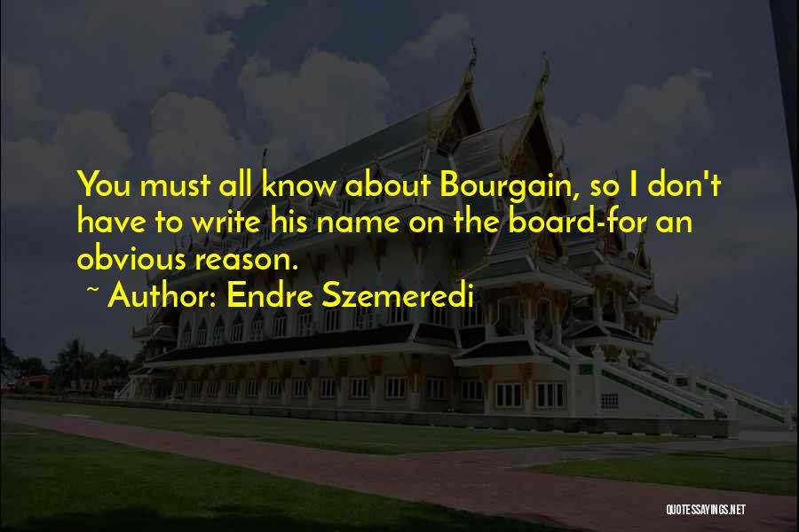 Endre Szemeredi Quotes: You Must All Know About Bourgain, So I Don't Have To Write His Name On The Board-for An Obvious Reason.