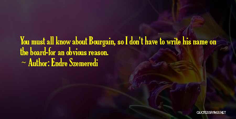 Endre Szemeredi Quotes: You Must All Know About Bourgain, So I Don't Have To Write His Name On The Board-for An Obvious Reason.