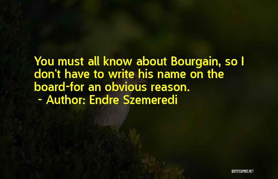 Endre Szemeredi Quotes: You Must All Know About Bourgain, So I Don't Have To Write His Name On The Board-for An Obvious Reason.