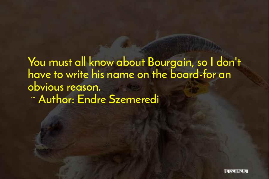 Endre Szemeredi Quotes: You Must All Know About Bourgain, So I Don't Have To Write His Name On The Board-for An Obvious Reason.