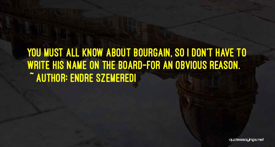 Endre Szemeredi Quotes: You Must All Know About Bourgain, So I Don't Have To Write His Name On The Board-for An Obvious Reason.