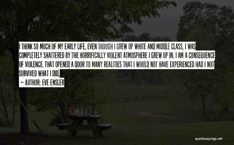 Eve Ensler Quotes: I Think So Much Of My Early Life, Even Though I Grew Up White And Middle Class, I Was Completely