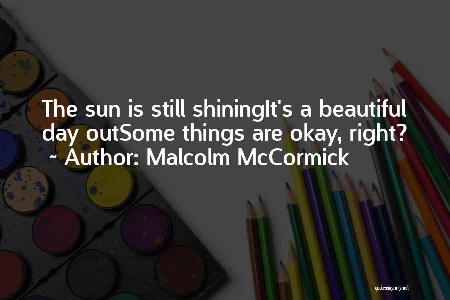 Malcolm McCormick Quotes: The Sun Is Still Shiningit's A Beautiful Day Outsome Things Are Okay, Right?