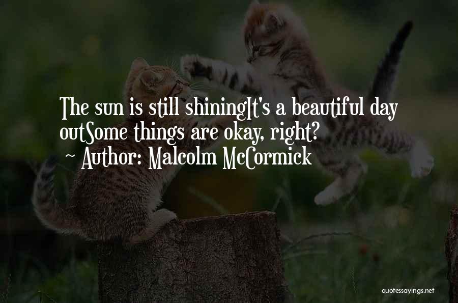 Malcolm McCormick Quotes: The Sun Is Still Shiningit's A Beautiful Day Outsome Things Are Okay, Right?
