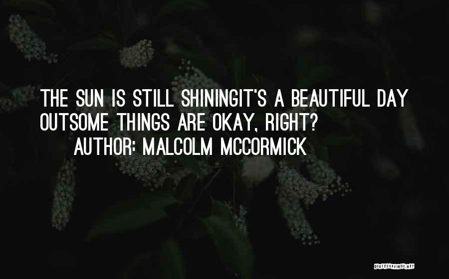 Malcolm McCormick Quotes: The Sun Is Still Shiningit's A Beautiful Day Outsome Things Are Okay, Right?