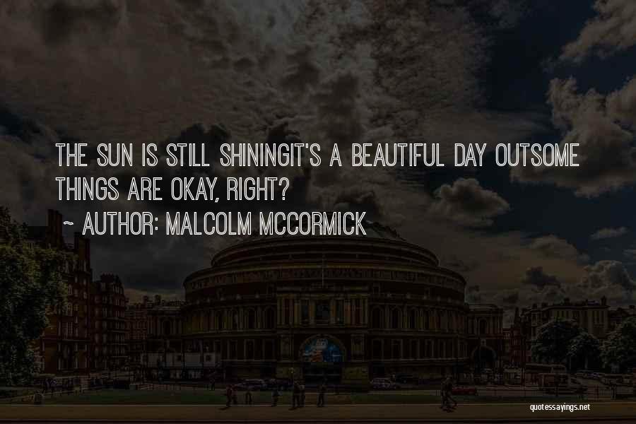 Malcolm McCormick Quotes: The Sun Is Still Shiningit's A Beautiful Day Outsome Things Are Okay, Right?