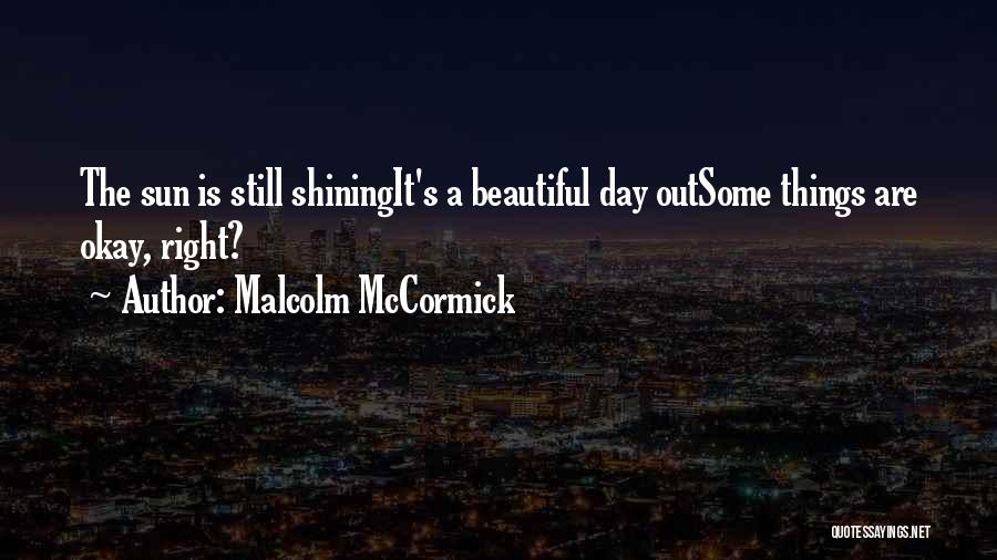 Malcolm McCormick Quotes: The Sun Is Still Shiningit's A Beautiful Day Outsome Things Are Okay, Right?