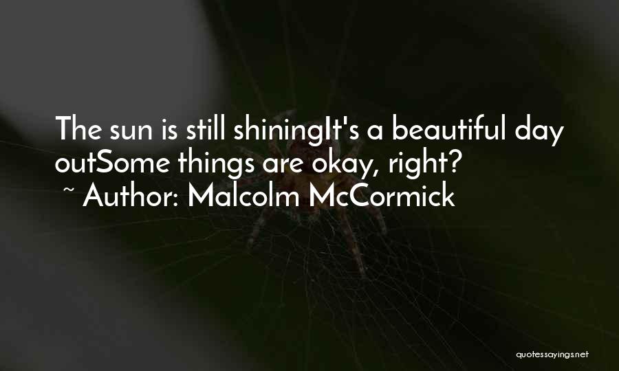 Malcolm McCormick Quotes: The Sun Is Still Shiningit's A Beautiful Day Outsome Things Are Okay, Right?