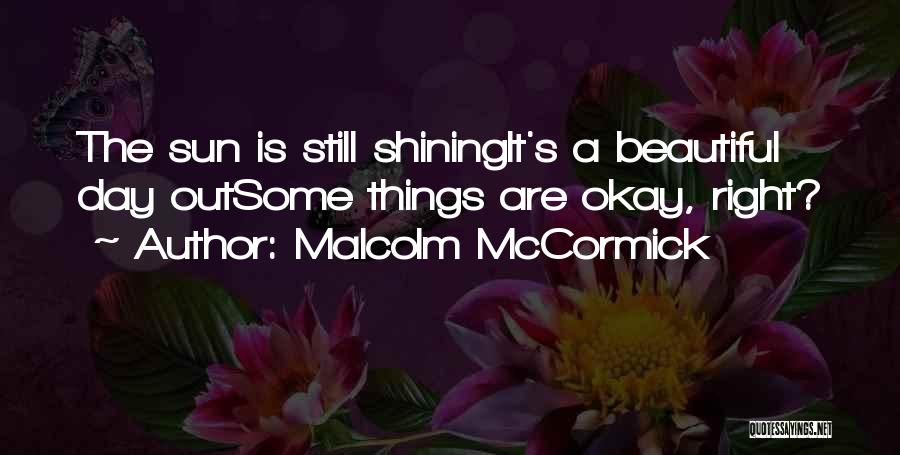 Malcolm McCormick Quotes: The Sun Is Still Shiningit's A Beautiful Day Outsome Things Are Okay, Right?