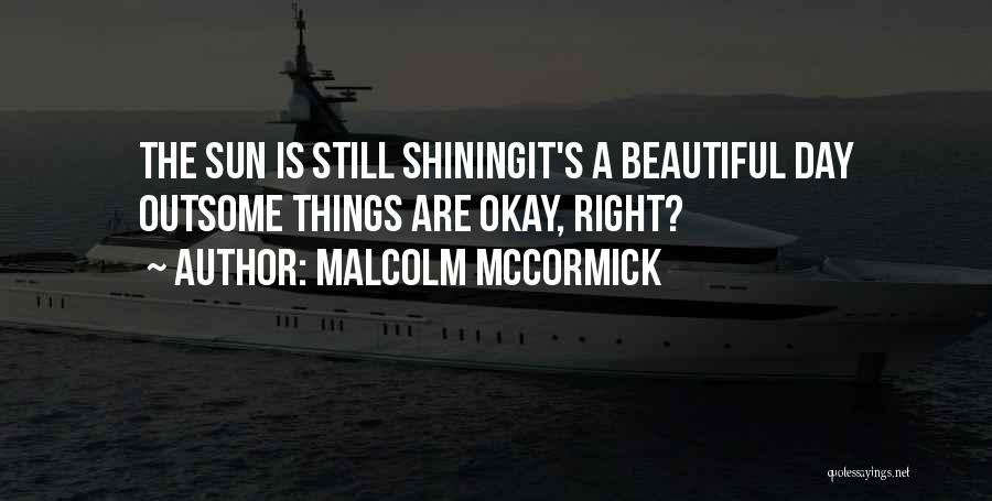 Malcolm McCormick Quotes: The Sun Is Still Shiningit's A Beautiful Day Outsome Things Are Okay, Right?