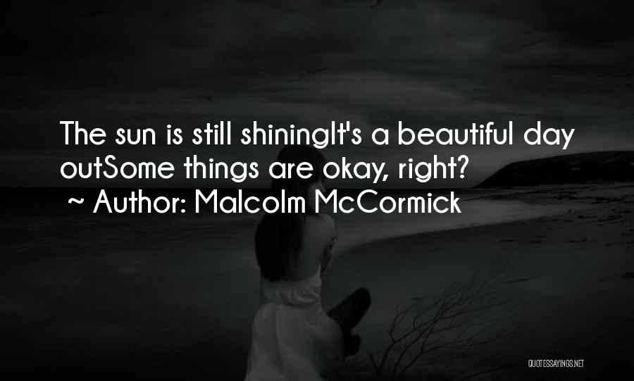 Malcolm McCormick Quotes: The Sun Is Still Shiningit's A Beautiful Day Outsome Things Are Okay, Right?