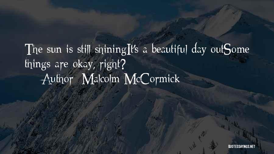 Malcolm McCormick Quotes: The Sun Is Still Shiningit's A Beautiful Day Outsome Things Are Okay, Right?