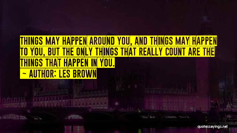 Les Brown Quotes: Things May Happen Around You, And Things May Happen To You, But The Only Things That Really Count Are The