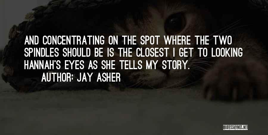 Jay Asher Quotes: And Concentrating On The Spot Where The Two Spindles Should Be Is The Closest I Get To Looking Hannah's Eyes