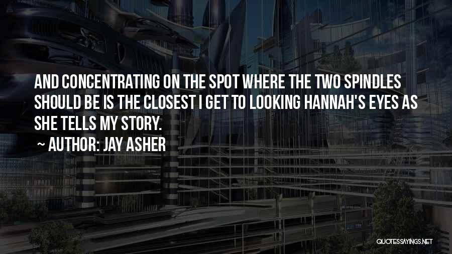 Jay Asher Quotes: And Concentrating On The Spot Where The Two Spindles Should Be Is The Closest I Get To Looking Hannah's Eyes