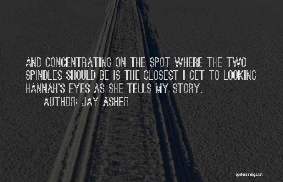 Jay Asher Quotes: And Concentrating On The Spot Where The Two Spindles Should Be Is The Closest I Get To Looking Hannah's Eyes