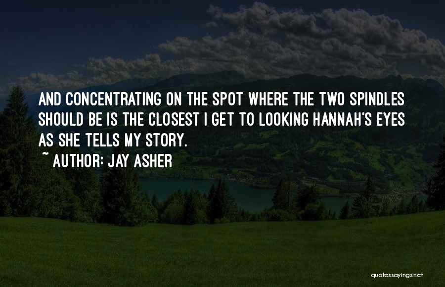 Jay Asher Quotes: And Concentrating On The Spot Where The Two Spindles Should Be Is The Closest I Get To Looking Hannah's Eyes