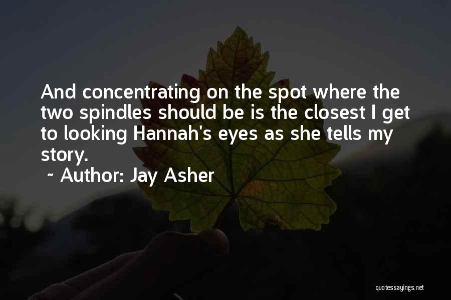 Jay Asher Quotes: And Concentrating On The Spot Where The Two Spindles Should Be Is The Closest I Get To Looking Hannah's Eyes