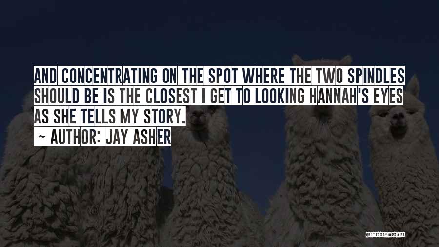 Jay Asher Quotes: And Concentrating On The Spot Where The Two Spindles Should Be Is The Closest I Get To Looking Hannah's Eyes