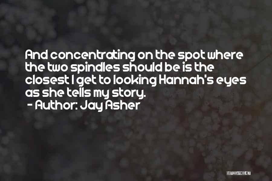 Jay Asher Quotes: And Concentrating On The Spot Where The Two Spindles Should Be Is The Closest I Get To Looking Hannah's Eyes