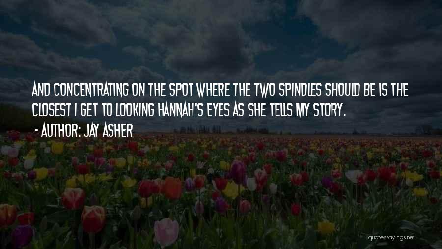 Jay Asher Quotes: And Concentrating On The Spot Where The Two Spindles Should Be Is The Closest I Get To Looking Hannah's Eyes