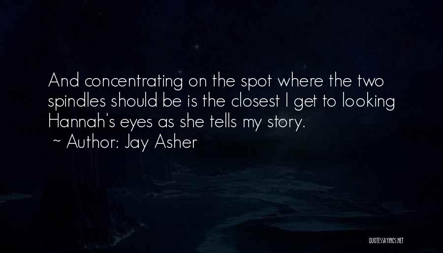 Jay Asher Quotes: And Concentrating On The Spot Where The Two Spindles Should Be Is The Closest I Get To Looking Hannah's Eyes