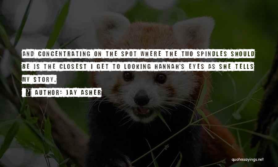 Jay Asher Quotes: And Concentrating On The Spot Where The Two Spindles Should Be Is The Closest I Get To Looking Hannah's Eyes